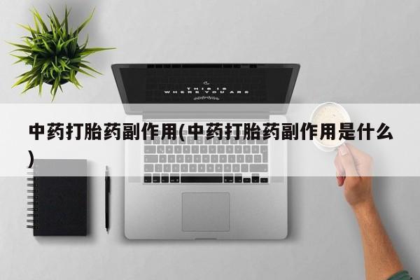 堕胎药使用中药打胎药副作用(中药打胎药副作用是什么)