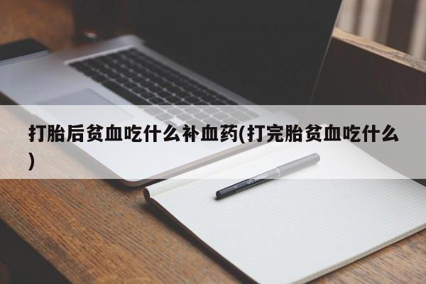 堕胎药使用打胎后贫血吃什么补血药(打完胎贫血吃什么)