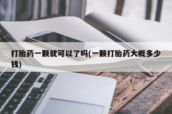 堕胎药使用打胎药一颗就可以了吗(一颗打胎药大概多少钱)
