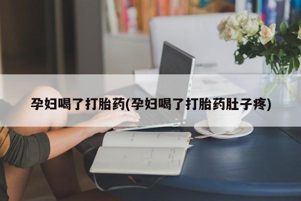 堕胎药使用孕妇喝了打胎药(孕妇喝了打胎药肚子疼)