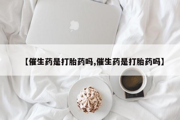 堕胎药使用【催生药是打胎药吗,催生药是打胎药吗】