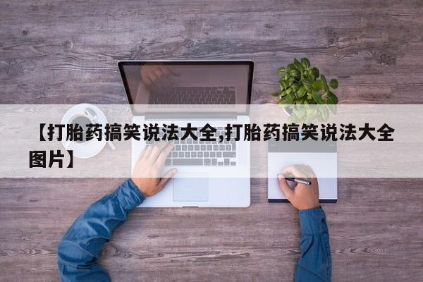 堕胎药使用【打胎药搞笑说法大全,打胎药搞笑说法大全图片】