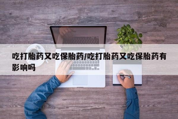 堕胎药使用吃打胎药又吃保胎药/吃打胎药又吃保胎药有影响吗