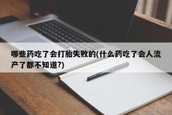 堕胎药使用哪些药吃了会打胎失败的(什么药吃了会人流产了都不知道?)