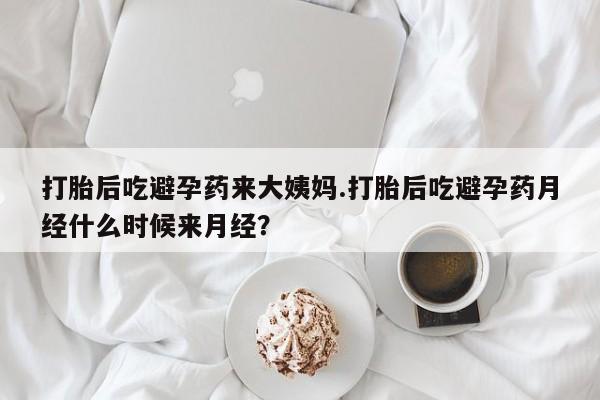 堕胎药使用打胎后吃避孕药来大姨妈.打胎后吃避孕药月经什么时候来月经？