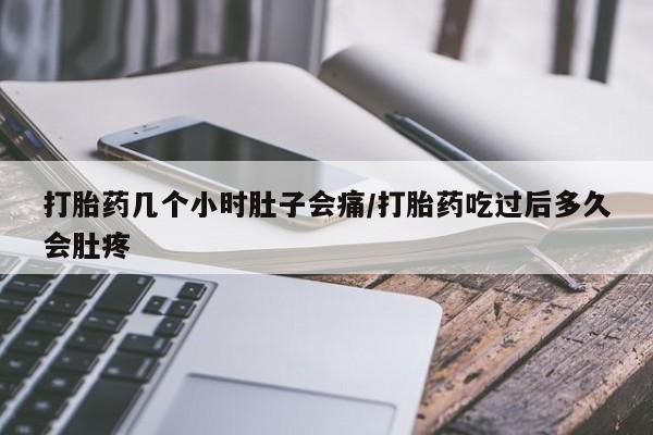 堕胎药使用打胎药几个小时肚子会痛/打胎药吃过后多久会肚疼