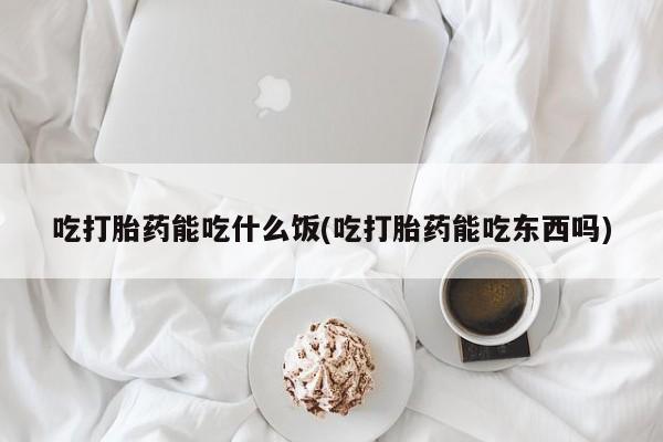 堕胎药使用吃打胎药能吃什么饭(吃打胎药能吃东西吗)