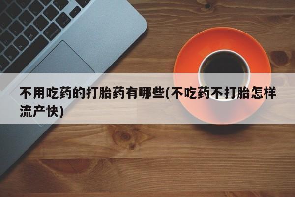 堕胎药使用不用吃药的打胎药有哪些(不吃药不打胎怎样流产快)