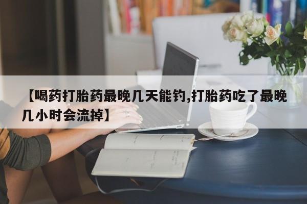 堕胎药使用【喝药打胎药最晚几天能钓,打胎药吃了最晚几小时会流掉】