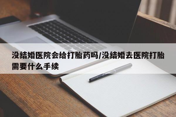 堕胎药使用没结婚医院会给打胎药吗/没结婚去医院打胎需要什么手续