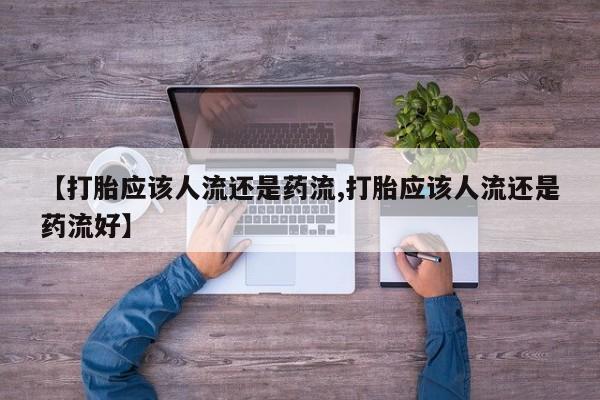 堕胎药使用【打胎应该人流还是药流,打胎应该人流还是药流好】
