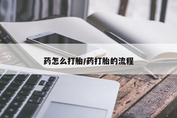 堕胎药使用药怎么打胎/药打胎的流程