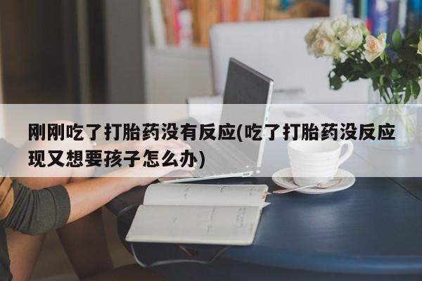 堕胎药使用刚刚吃了打胎药没有反应(吃了打胎药没反应现又想要孩子怎么办)
