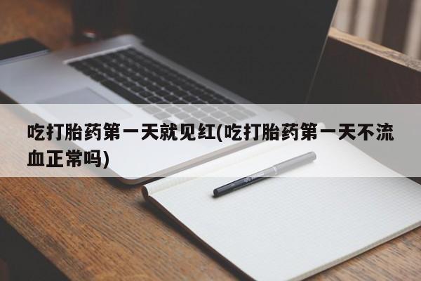 堕胎药使用吃打胎药第一天就见红(吃打胎药第一天不流血正常吗)