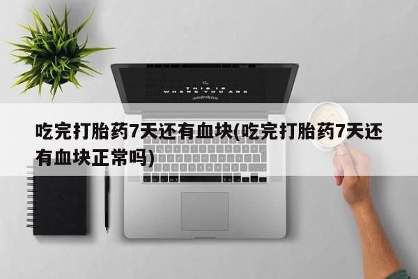 堕胎药使用吃完打胎药7天还有血块(吃完打胎药7天还有血块正常吗)