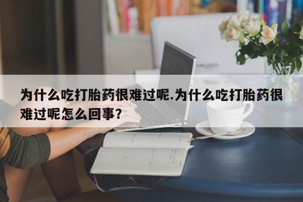 堕胎药使用为什么吃打胎药很难过呢.为什么吃打胎药很难过呢怎么回事？