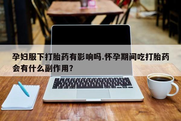 堕胎药使用孕妇服下打胎药有影响吗.怀孕期间吃打胎药会有什么副作用？