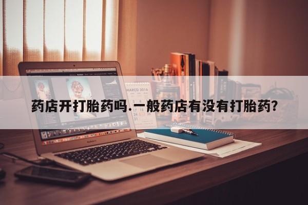 堕胎药使用药店开打胎药吗.一般药店有没有打胎药？