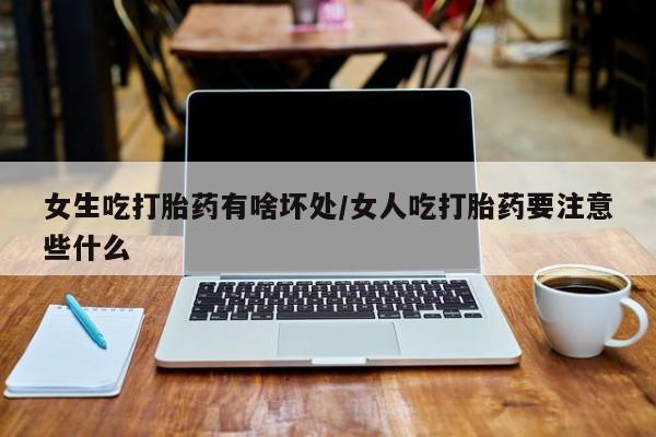 堕胎药使用女生吃打胎药有啥坏处/女人吃打胎药要注意些什么