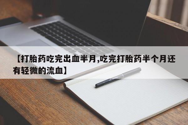 堕胎药使用【打胎药吃完出血半月,吃完打胎药半个月还有轻微的流血】