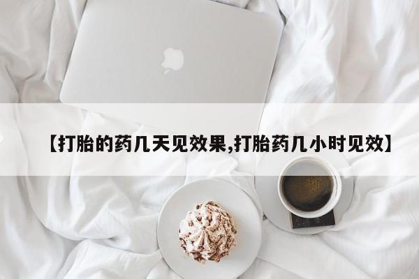 堕胎药使用【打胎的药几天见效果,打胎药几小时见效】