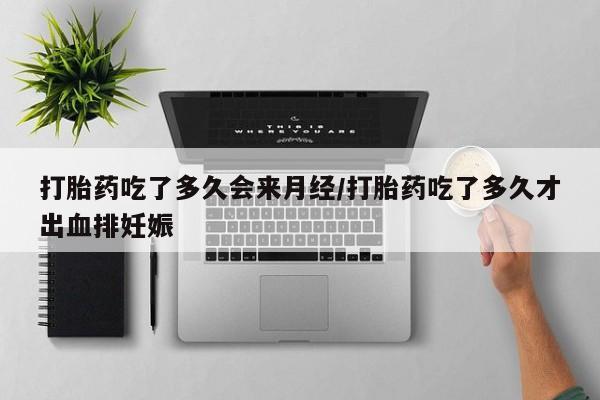 堕胎药使用打胎药吃了多久会来月经/打胎药吃了多久才出血排妊娠