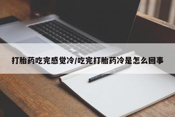 堕胎药使用打胎药吃完感觉冷/吃完打胎药冷是怎么回事