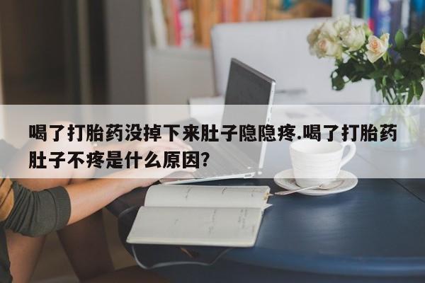 堕胎药使用喝了打胎药没掉下来肚子隐隐疼.喝了打胎药肚子不疼是什么原因？