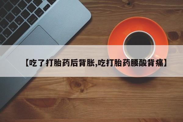 堕胎药使用【吃了打胎药后背胀,吃打胎药腰酸背痛】