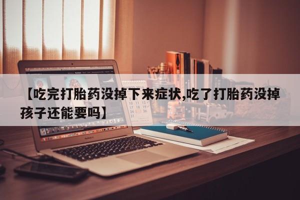 堕胎药使用【吃完打胎药没掉下来症状,吃了打胎药没掉孩子还能要吗】