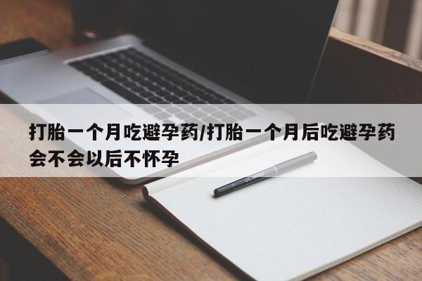 堕胎药使用打胎一个月吃避孕药/打胎一个月后吃避孕药会不会以后不怀孕