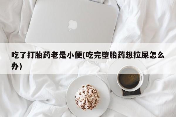 堕胎药使用吃了打胎药老是小便(吃完堕胎药想拉屎怎么办)