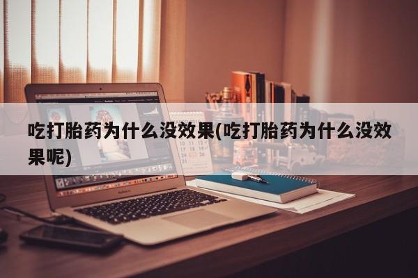 堕胎药使用吃打胎药为什么没效果(吃打胎药为什么没效果呢)