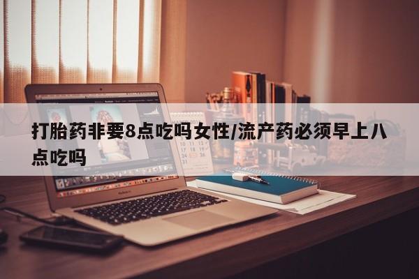 堕胎药使用打胎药非要8点吃吗女性/流产药必须早上八点吃吗