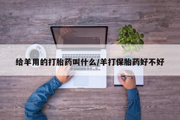 堕胎药使用给羊用的打胎药叫什么/羊打保胎药好不好
