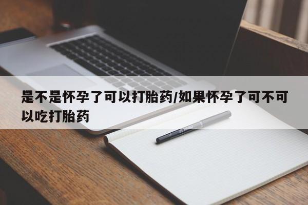 堕胎药使用是不是怀孕了可以打胎药/如果怀孕了可不可以吃打胎药