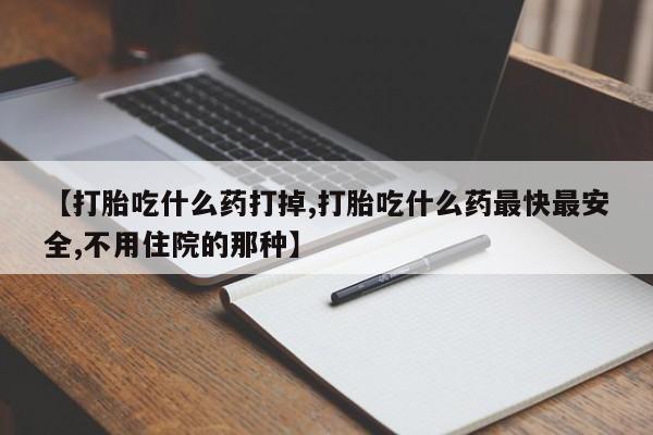 堕胎药使用【打胎吃什么药打掉,打胎吃什么药最快最安全,不用住院的那种】