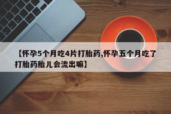 堕胎药使用【怀孕5个月吃4片打胎药,怀孕五个月吃了打胎药胎儿会流出嘛】