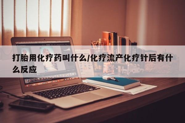 堕胎药使用打胎用化疗药叫什么/化疗流产化疗针后有什么反应
