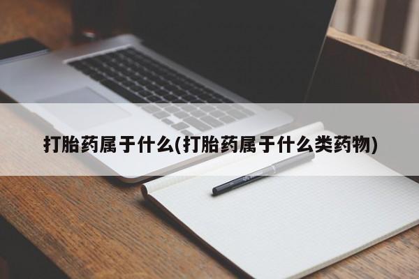 堕胎药使用打胎药属于什么(打胎药属于什么类药物)