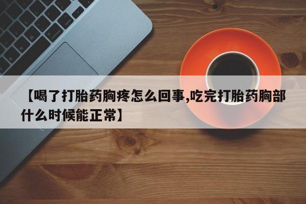 堕胎药使用【喝了打胎药胸疼怎么回事,吃完打胎药胸部什么时候能正常】