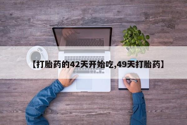 堕胎药使用【打胎药的42天开始吃,49天打胎药】