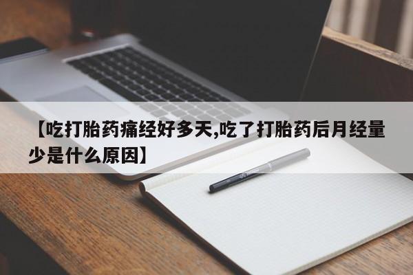 堕胎药使用【吃打胎药痛经好多天,吃了打胎药后月经量少是什么原因】