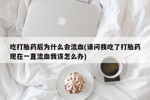 堕胎药使用吃打胎药后为什么会流血(请问我吃了打胎药现在一直流血我该怎么办)