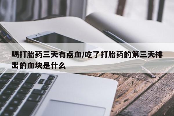 堕胎药使用喝打胎药三天有点血/吃了打胎药的第三天排出的血块是什么