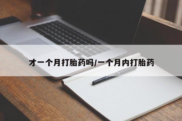 堕胎药使用才一个月打胎药吗/一个月内打胎药