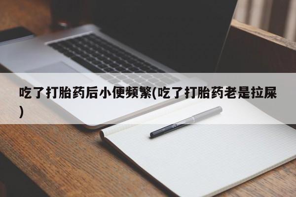 堕胎药使用吃了打胎药后小便频繁(吃了打胎药老是拉屎)