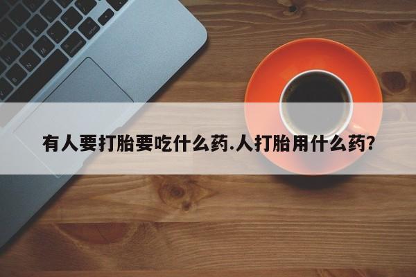 堕胎药使用有人要打胎要吃什么药.人打胎用什么药？
