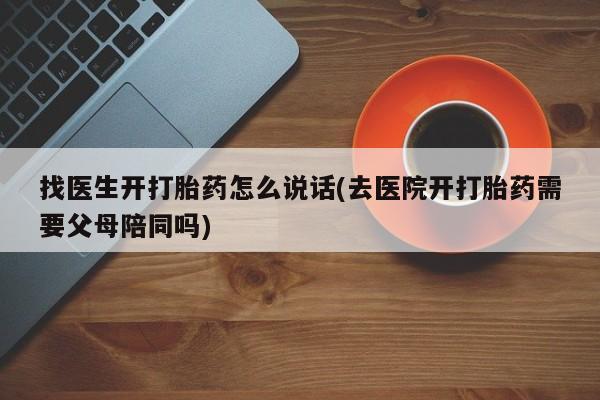 堕胎药使用找医生开打胎药怎么说话(去医院开打胎药需要父母陪同吗)