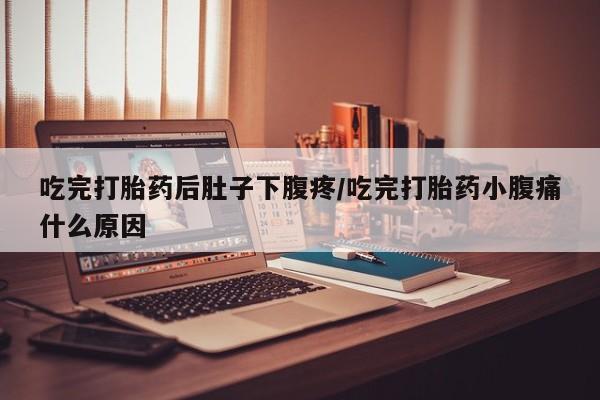 堕胎药使用吃完打胎药后肚子下腹疼/吃完打胎药小腹痛什么原因